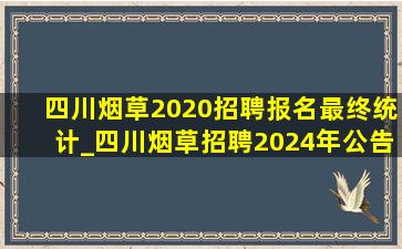 四川烟草2020招聘报名最终统计_四川烟草招聘2024年公告官网