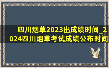 四川烟草2023出成绩时间_2024四川烟草考试成绩公布时间