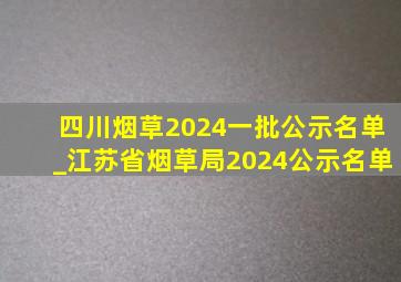 四川烟草2024一批公示名单_江苏省烟草局2024公示名单