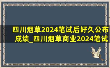 四川烟草2024笔试后好久公布成绩_四川烟草商业2024笔试成绩多久出