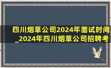 四川烟草公司2024年面试时间_2024年四川烟草公司招聘考试时间