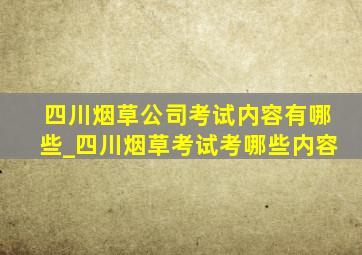 四川烟草公司考试内容有哪些_四川烟草考试考哪些内容