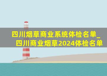 四川烟草商业系统体检名单_四川商业烟草2024体检名单