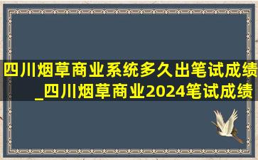 四川烟草商业系统多久出笔试成绩_四川烟草商业2024笔试成绩多久出