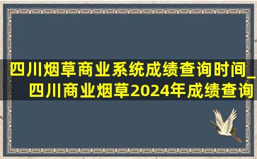 四川烟草商业系统成绩查询时间_四川商业烟草2024年成绩查询