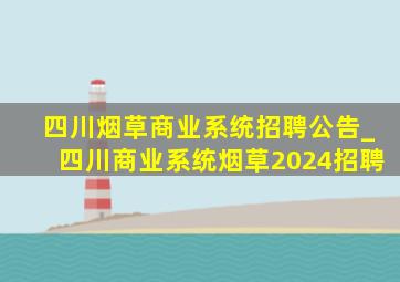 四川烟草商业系统招聘公告_四川商业系统烟草2024招聘