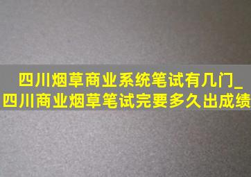 四川烟草商业系统笔试有几门_四川商业烟草笔试完要多久出成绩