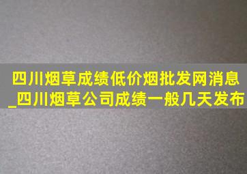 四川烟草成绩(低价烟批发网)消息_四川烟草公司成绩一般几天发布