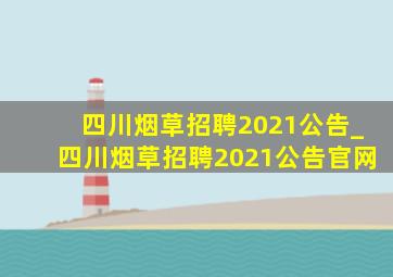 四川烟草招聘2021公告_四川烟草招聘2021公告官网