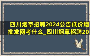 四川烟草招聘2024公告(低价烟批发网)考什么_四川烟草招聘2024公告(低价烟批发网)