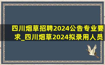 四川烟草招聘2024公告专业要求_四川烟草2024拟录用人员公示
