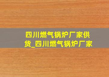 四川燃气锅炉厂家供货_四川燃气锅炉厂家