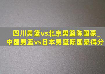 四川男篮vs北京男篮陈国豪_中国男篮vs日本男篮陈国豪得分