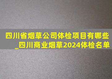 四川省烟草公司体检项目有哪些_四川商业烟草2024体检名单