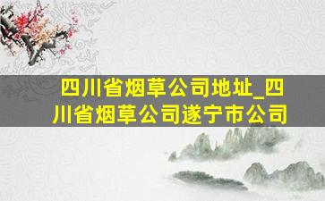 四川省烟草公司地址_四川省烟草公司遂宁市公司