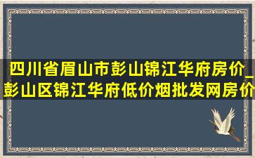 四川省眉山市彭山锦江华府房价_彭山区锦江华府(低价烟批发网)房价