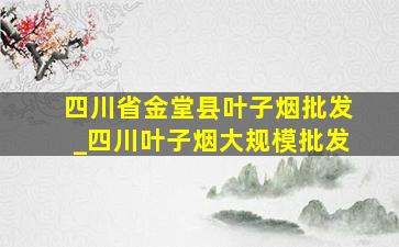 四川省金堂县叶子烟批发_四川叶子烟大规模批发