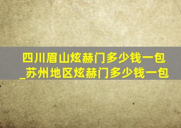 四川眉山炫赫门多少钱一包_苏州地区炫赫门多少钱一包