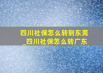 四川社保怎么转到东莞_四川社保怎么转广东