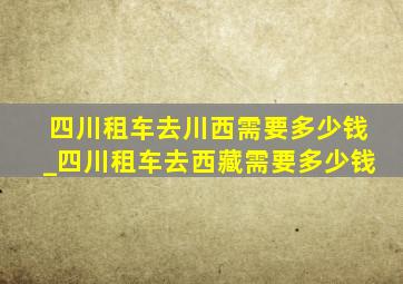 四川租车去川西需要多少钱_四川租车去西藏需要多少钱