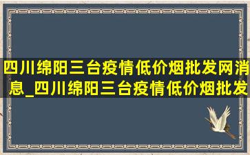 四川绵阳三台疫情(低价烟批发网)消息_四川绵阳三台疫情(低价烟批发网)消息通告