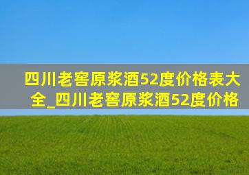 四川老窖原浆酒52度价格表大全_四川老窖原浆酒52度价格