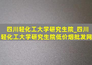 四川轻化工大学研究生院_四川轻化工大学研究生院(低价烟批发网)