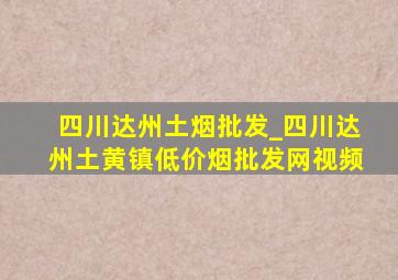 四川达州土烟批发_四川达州土黄镇(低价烟批发网)视频