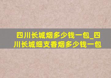 四川长城烟多少钱一包_四川长城细支香烟多少钱一包