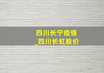 四川长宁疫情_四川长虹股价