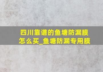 四川靠谱的鱼塘防漏膜怎么买_鱼塘防漏专用膜