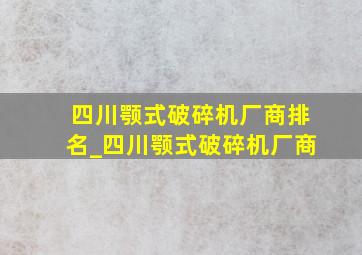 四川颚式破碎机厂商排名_四川颚式破碎机厂商