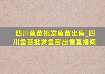 四川鱼苗批发鱼苗出售_四川鱼苗批发鱼苗出售直播间