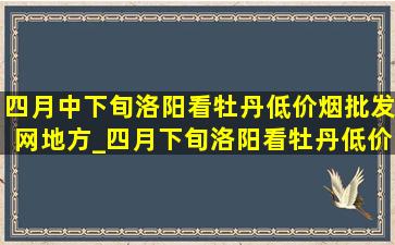 四月中下旬洛阳看牡丹(低价烟批发网)地方_四月下旬洛阳看牡丹(低价烟批发网)地方