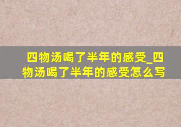 四物汤喝了半年的感受_四物汤喝了半年的感受怎么写