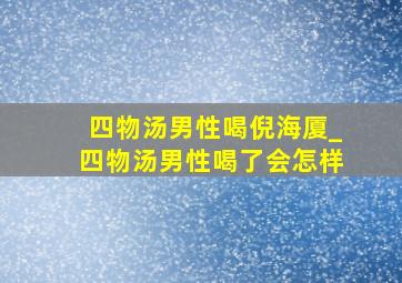 四物汤男性喝倪海厦_四物汤男性喝了会怎样