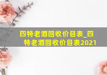 四特老酒回收价目表_四特老酒回收价目表2021