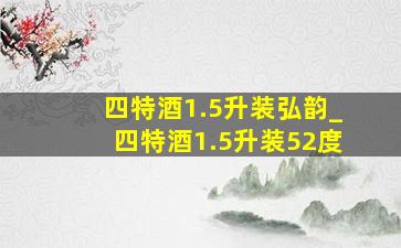 四特酒1.5升装弘韵_四特酒1.5升装52度