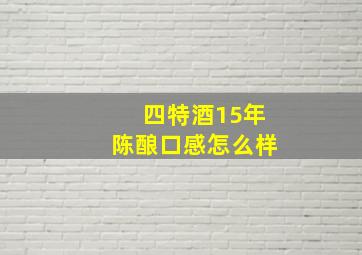 四特酒15年陈酿口感怎么样