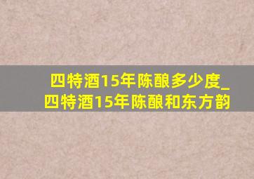 四特酒15年陈酿多少度_四特酒15年陈酿和东方韵