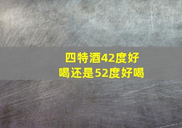 四特酒42度好喝还是52度好喝