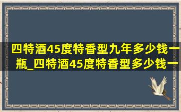 四特酒45度特香型九年多少钱一瓶_四特酒45度特香型多少钱一瓶