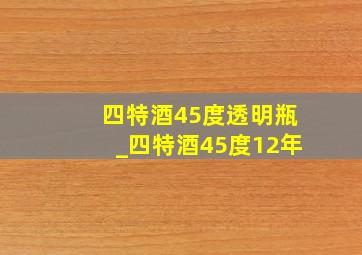 四特酒45度透明瓶_四特酒45度12年