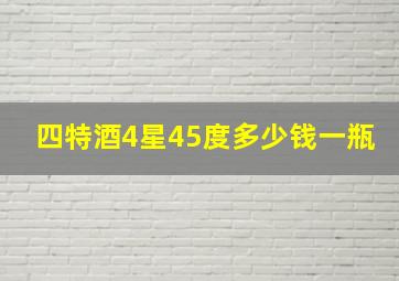 四特酒4星45度多少钱一瓶