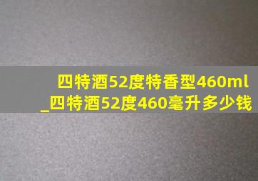 四特酒52度特香型460ml_四特酒52度460毫升多少钱