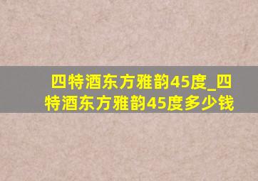 四特酒东方雅韵45度_四特酒东方雅韵45度多少钱