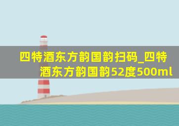 四特酒东方韵国韵扫码_四特酒东方韵国韵52度500ml