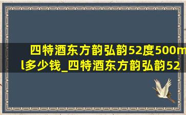 四特酒东方韵弘韵52度500ml多少钱_四特酒东方韵弘韵52度500ml