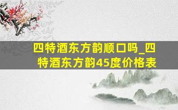 四特酒东方韵顺口吗_四特酒东方韵45度价格表