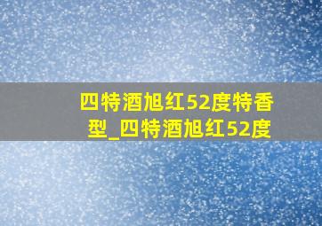 四特酒旭红52度特香型_四特酒旭红52度